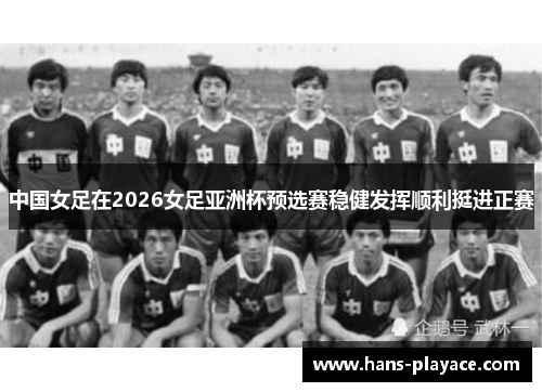 中国女足在2026女足亚洲杯预选赛稳健发挥顺利挺进正赛 中国女足在2026女足亚洲杯预选赛稳健发挥顺利挺进正赛