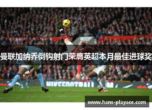 曼联加纳乔倒钩射门荣膺英超本月最佳进球奖