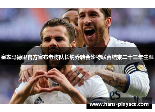 皇家马德里官方宣布老将队长纳乔转会沙特联赛结束二十三年生涯 皇家马德里官方宣布老将队长纳乔转会沙特联赛结束二十三年生涯