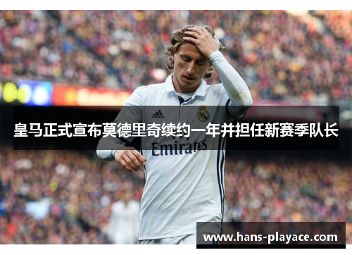 皇马正式宣布莫德里奇续约一年并担任新赛季队长