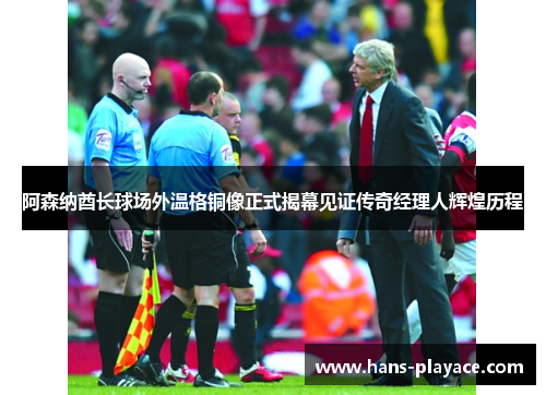 阿森纳酋长球场外温格铜像正式揭幕见证传奇经理人辉煌历程 阿森纳酋长球场外温格铜像正式揭幕见证传奇经理人辉煌历程
