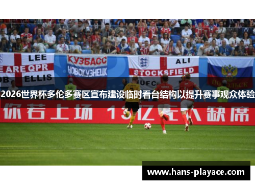 2026世界杯多伦多赛区宣布建设临时看台结构以提升赛事观众体验