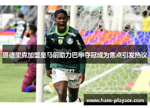 恩德里克加盟皇马前助力巴甲夺冠成为焦点引发热议