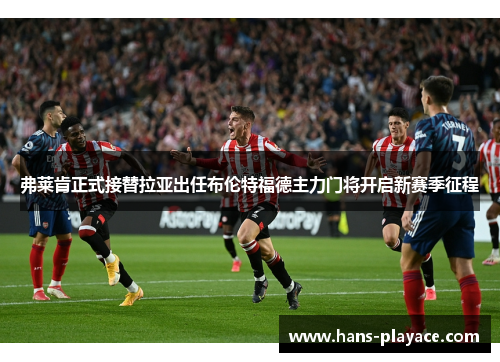 弗莱肯正式接替拉亚出任布伦特福德主力门将开启新赛季征程