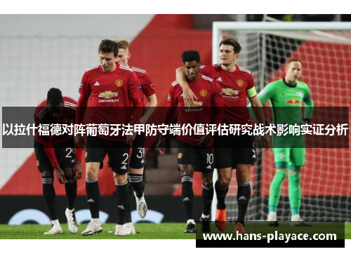 以拉什福德对阵葡萄牙法甲防守端价值评估研究战术影响实证分析 以拉什福德对阵葡萄牙法甲防守端价值评估研究战术影响实证分析