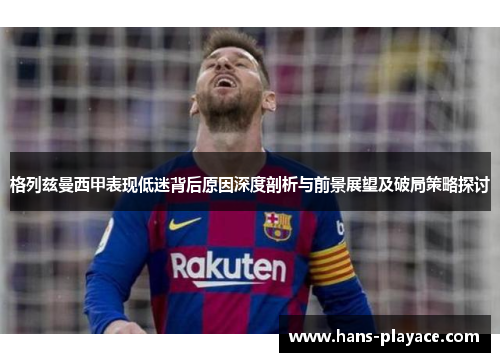 格列兹曼西甲表现低迷背后原因深度剖析与前景展望及破局策略探讨