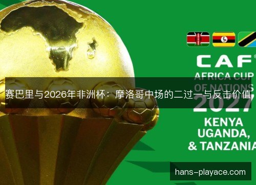 赛巴里与2026年非洲杯:摩洛哥中场的二过一与反击价值 赛巴里与2026年非洲杯:摩洛哥中场的二过一与反击价值